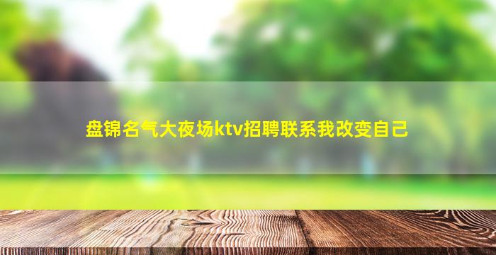 盘锦名气大夜场ktv招聘联系我改变自己
